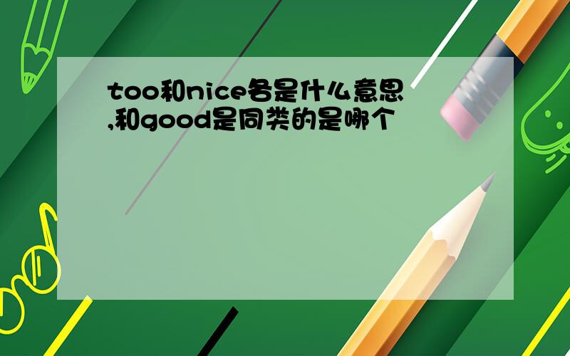 too和nice各是什么意思,和good是同类的是哪个