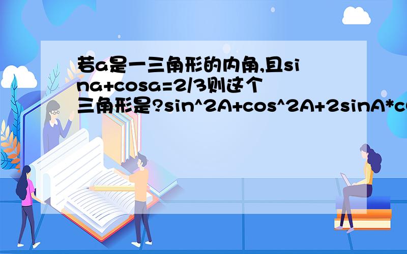 若a是一三角形的内角,且sina+cosa=2/3则这个三角形是?sin^2A+cos^2A+2sinA*c0sA=4/9 怎么到下一步1+sin2A=4/9