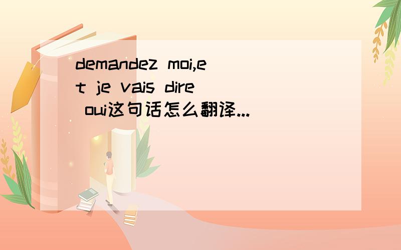 demandez moi,et je vais dire oui这句话怎么翻译...