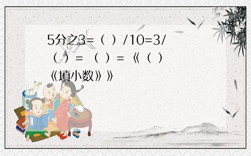 5分之3=（ ）/10=3/（ ）= （ ）= 《（ ）《填小数》》