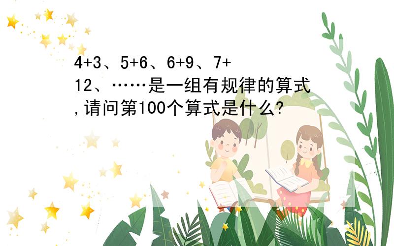 4+3、5+6、6+9、7+12、……是一组有规律的算式,请问第100个算式是什么?