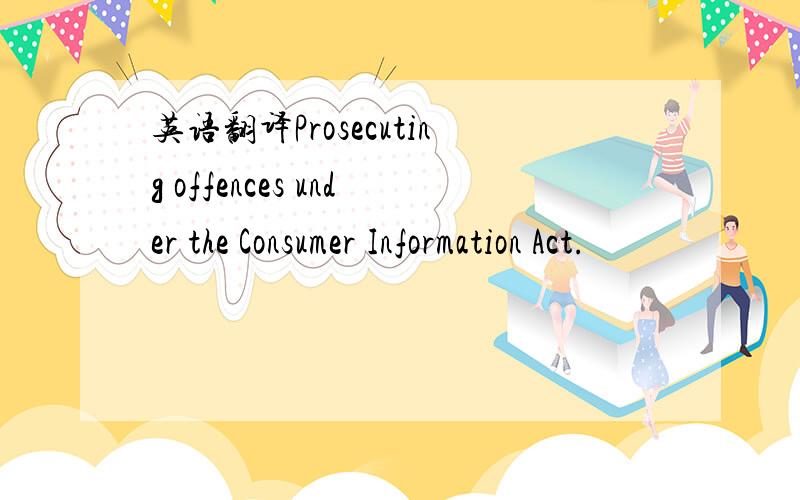 英语翻译Prosecuting offences under the Consumer Information Act.
