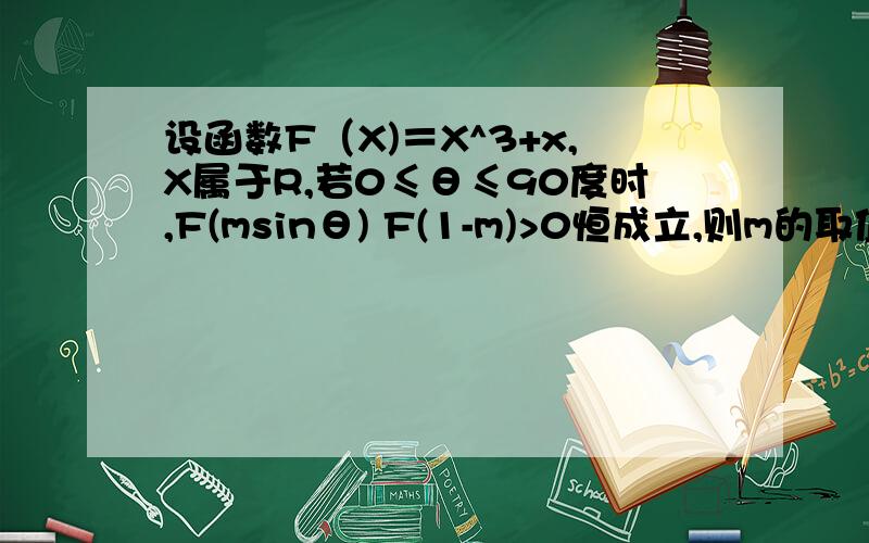 设函数F（X)＝X^3+x,X属于R,若0≤θ≤90度时,F(msinθ) F(1-m)>0恒成立,则m的取值范围是?步骤思路,谢谢