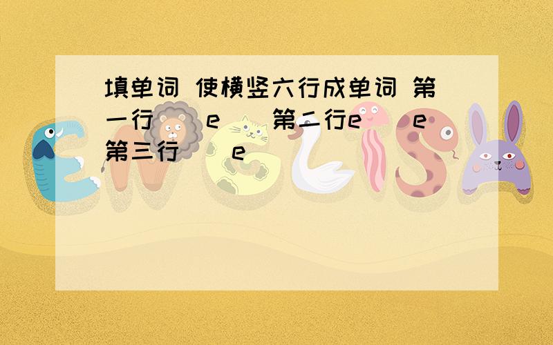 填单词 使横竖六行成单词 第一行（）e()第二行e()e第三行()e()