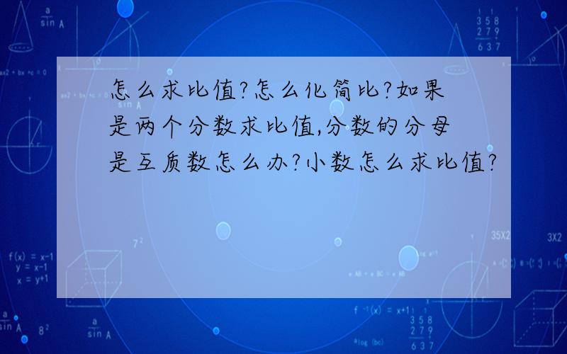 怎么求比值?怎么化简比?如果是两个分数求比值,分数的分母是互质数怎么办?小数怎么求比值?