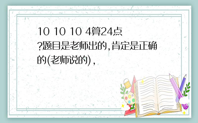 10 10 10 4算24点?题目是老师出的,肯定是正确的(老师说的),