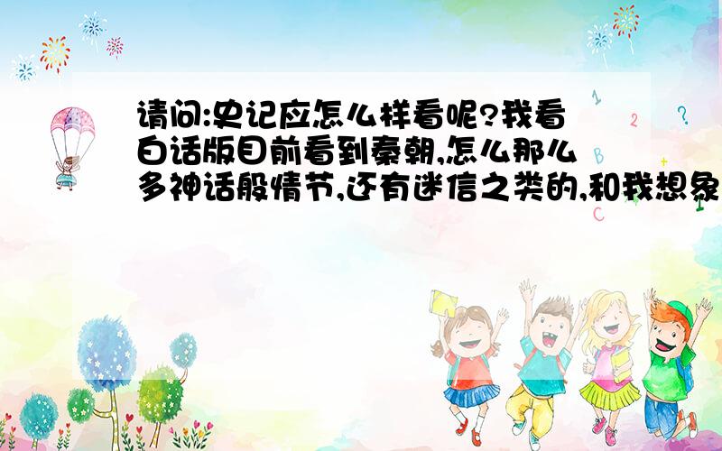 请问:史记应怎么样看呢?我看白话版目前看到秦朝,怎么那么多神话般情节,还有迷信之类的,和我想象的不太一样,我把它当故事看还是史实看啊?纯属个人兴趣,