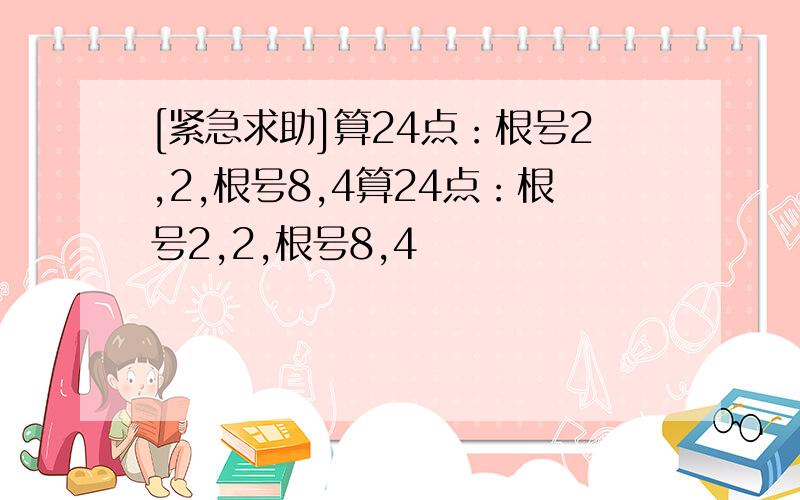 [紧急求助]算24点：根号2,2,根号8,4算24点：根号2,2,根号8,4