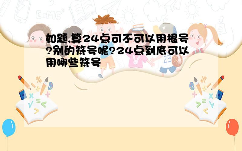 如题,算24点可不可以用根号?别的符号呢?24点到底可以用哪些符号