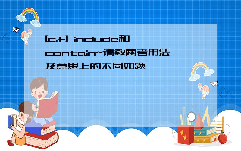 [c.f] include和contain~请教两者用法及意思上的不同如题