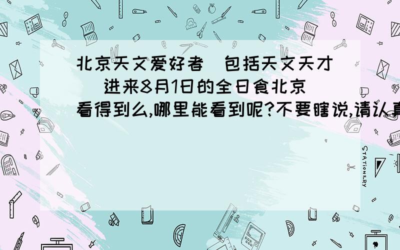 北京天文爱好者（包括天文天才） 进来8月1日的全日食北京看得到么,哪里能看到呢?不要瞎说,请认真对待.谢谢