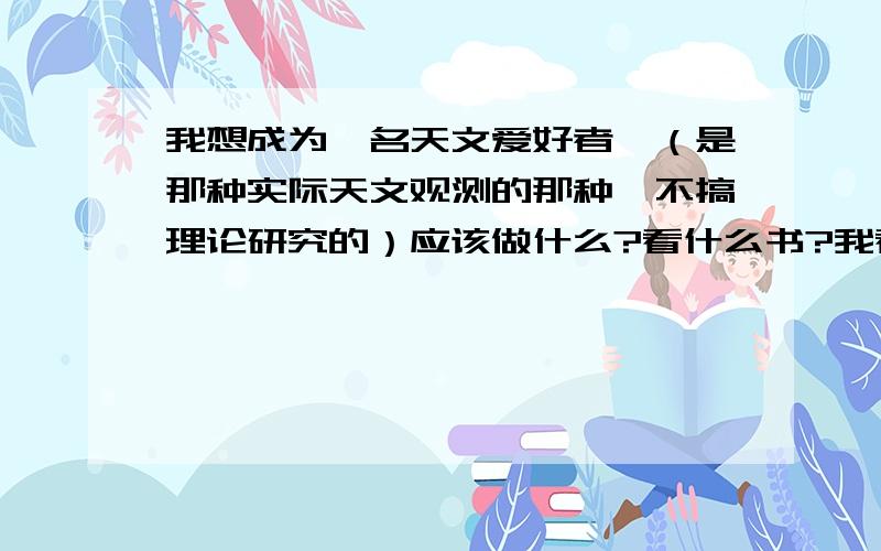 我想成为一名天文爱好者,（是那种实际天文观测的那种,不搞理论研究的）应该做什么?看什么书?我看了一些文章介绍可以买些望远镜（非天文）入门,我在网上看了一款望远镜（参数见下）,