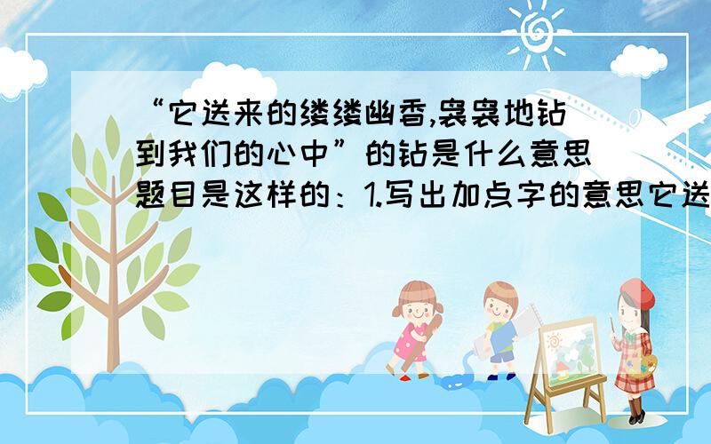 “它送来的缕缕幽香,袅袅地钻到我们的心中”的钻是什么意思题目是这样的：1.写出加点字的意思它送来的缕缕幽香,袅袅地钻到我们的心中（ ）