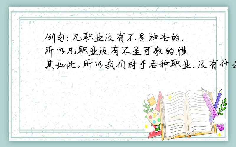 例句：凡职业没有不是神圣的,所以凡职业没有不是可敬的.惟其如此,所以我们对于各种职业,没有什么分别选择.仿句：( ),惟其如此,( ).