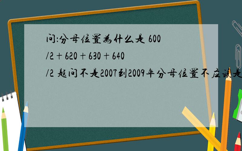 问：分母位置为什么是 600/2+620+630+640/2 题问不是2007到2009年分母位置不应该是620+615+630么?