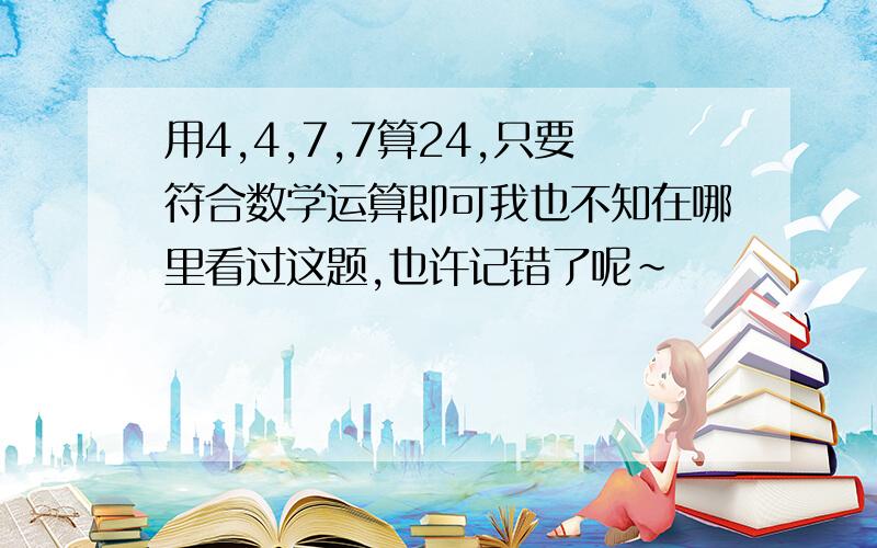 用4,4,7,7算24,只要符合数学运算即可我也不知在哪里看过这题,也许记错了呢~