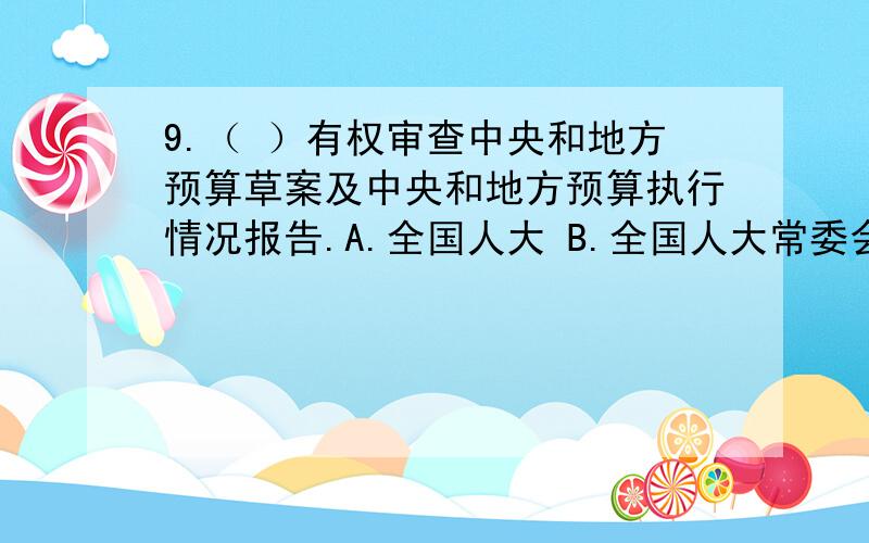 9.（ ）有权审查中央和地方预算草案及中央和地方预算执行情况报告.A.全国人大 B.全国人大常委会 C.财政