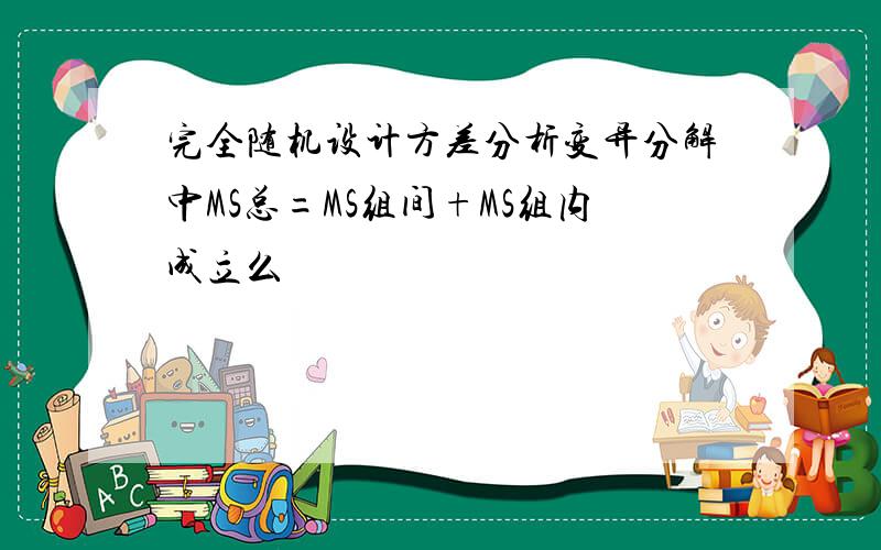 完全随机设计方差分析变异分解中MS总=MS组间+MS组内成立么