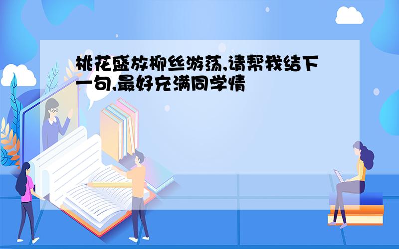 桃花盛放柳丝游荡,请帮我结下一句,最好充满同学情