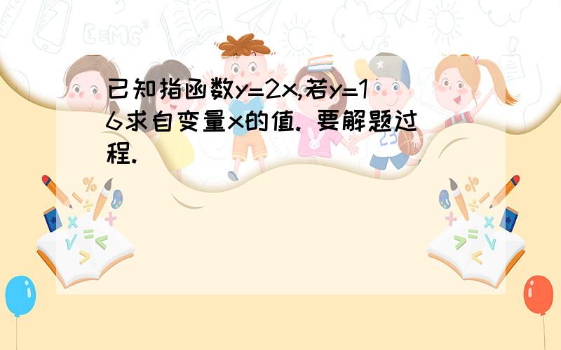 已知指函数y=2x,若y=16求自变量x的值. 要解题过程.