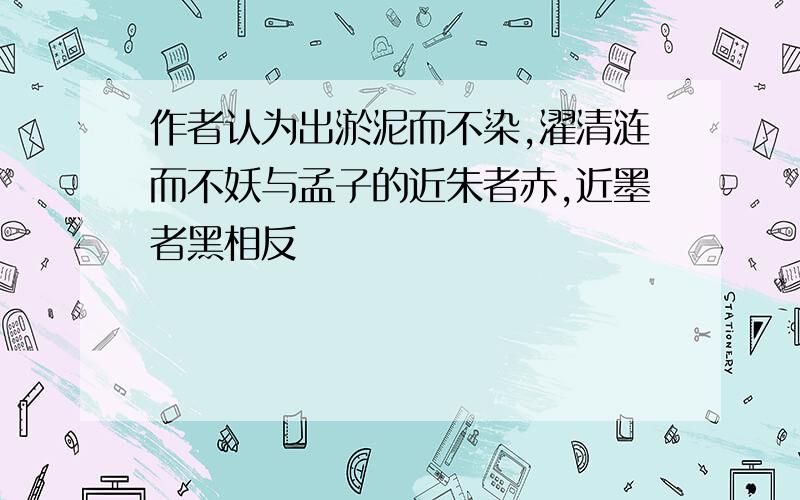 作者认为出淤泥而不染,濯清涟而不妖与孟子的近朱者赤,近墨者黑相反