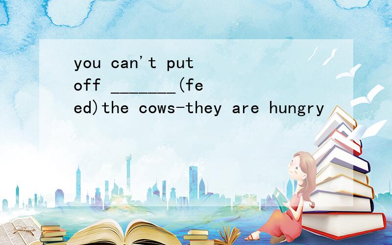 you can't put off _______(feed)the cows-they are hungry