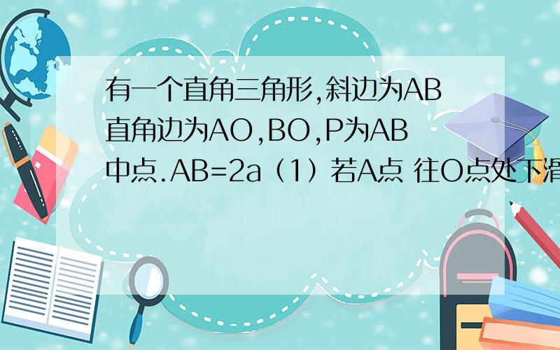 有一个直角三角形,斜边为AB直角边为AO,BO,P为AB中点.AB=2a（1）若A点 往O点处下滑,OP的长度变不变,为什么?（2）当A,B运动至何处时△AOB的面积最大,是多少?