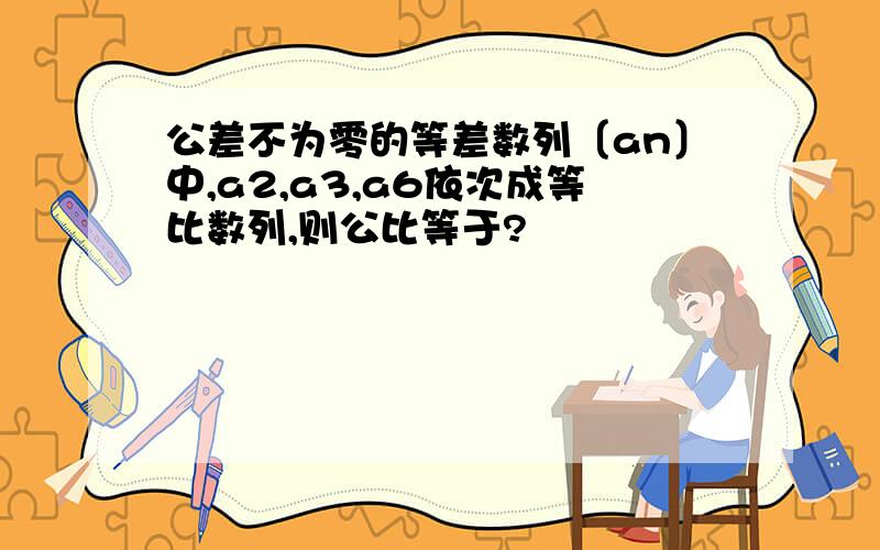 公差不为零的等差数列〔an〕中,a2,a3,a6依次成等比数列,则公比等于?