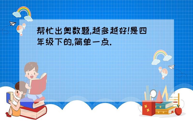 帮忙出奥数题,越多越好!是四年级下的,简单一点.