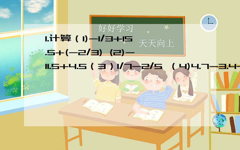 1.计算（1)-1/3+15.5+(-2/3) (2)-11.5+4.5（3）1/7-2/5 （4)4.7-3.4-(-8.5)