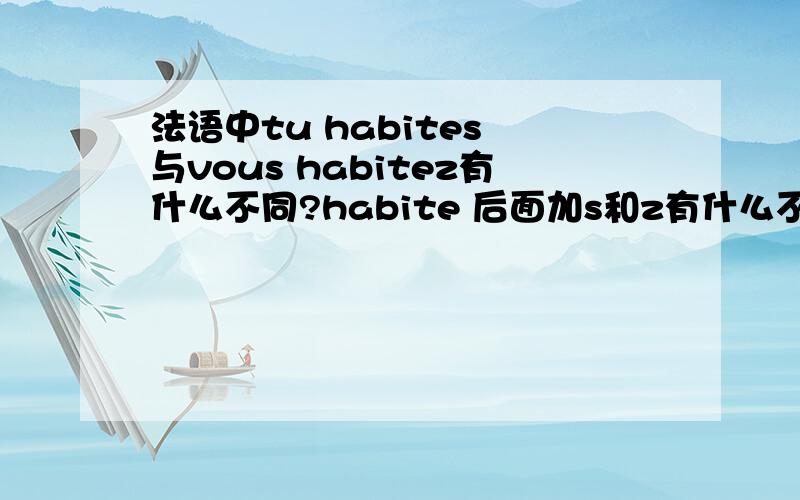 法语中tu habites 与vous habitez有什么不同?habite 后面加s和z有什么不同?拿tu habites 与vous habitez分别代表什么意思?你住在?和你们住在?