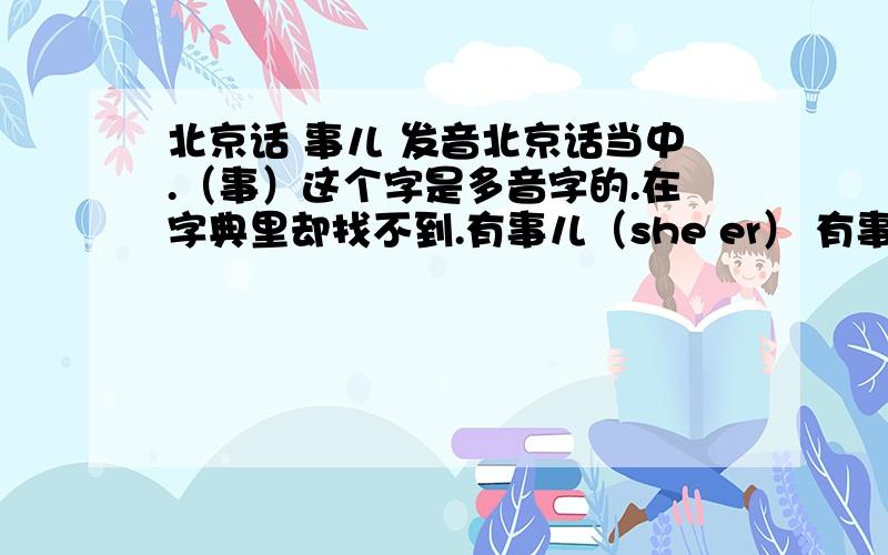 北京话 事儿 发音北京话当中.（事）这个字是多音字的.在字典里却找不到.有事儿（she er） 有事情（shiqing）我想知道.在什么情况是前者的发音呢?