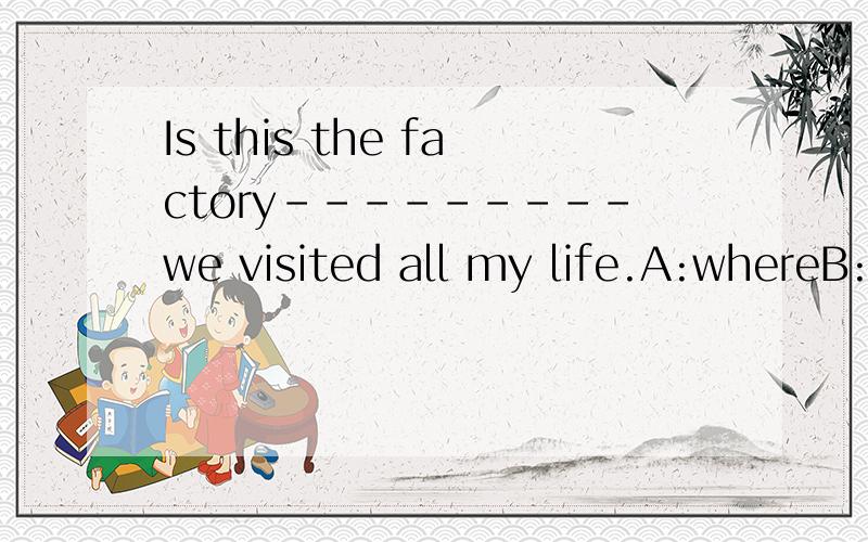 Is this the factory---------we visited all my life.A:whereB:in whichC the oneD:at whichand why?is this factory
