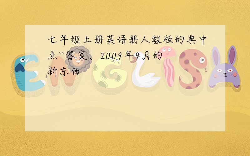 七年级上册英语册人教版的典中点``答案、2009年9月的新东西