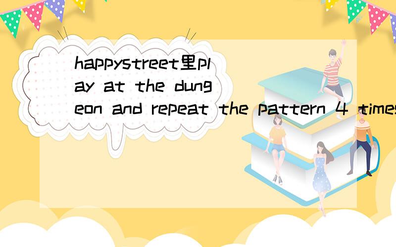 happystreet里play at the dungeon and repeat the pattern 4 times 怎么过啊我是有小手点的那款,每次都只能玩到第三下,第四次再点就是要补货了...