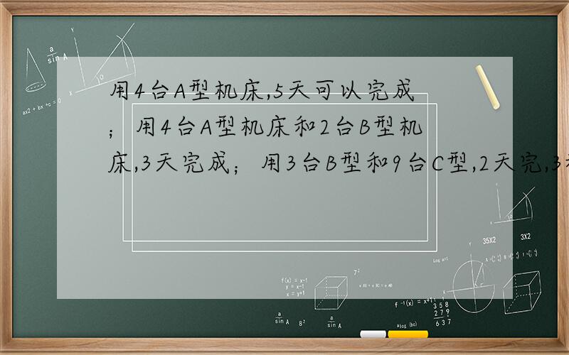 用4台A型机床,5天可以完成；用4台A型机床和2台B型机床,3天完成；用3台B型和9台C型,2天完,3种各取一台工作5天后,AC继续干,还需多少天可以完成