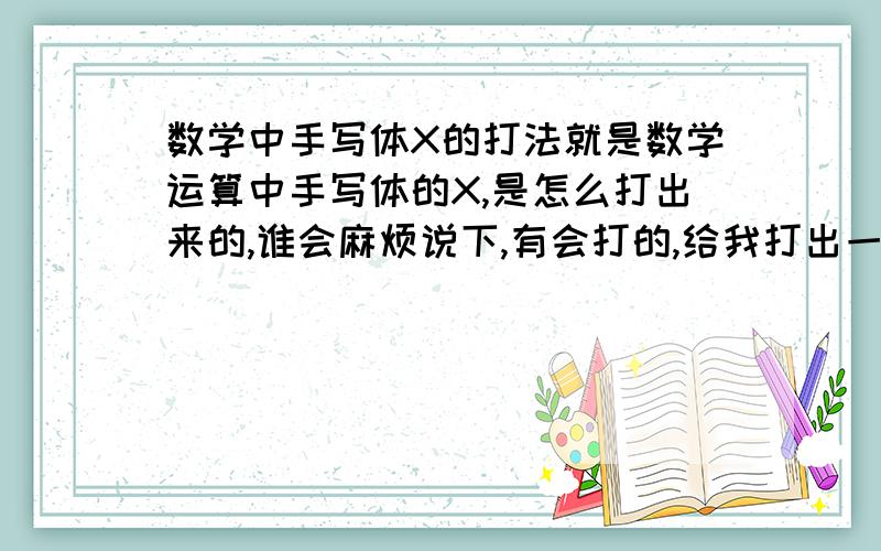 数学中手写体X的打法就是数学运算中手写体的X,是怎么打出来的,谁会麻烦说下,有会打的,给我打出一个x在回答栏里也可以,麻烦哪位高手在回答栏里给我打出一个手写体的X，