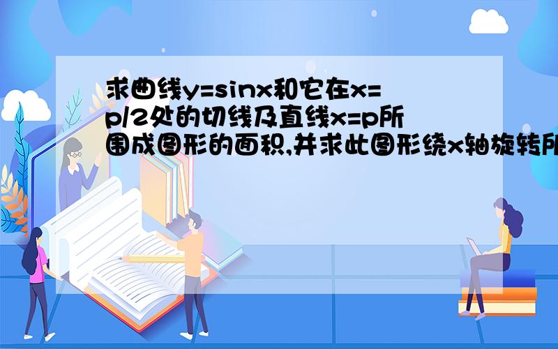 求曲线y=sinx和它在x=p/2处的切线及直线x=p所围成图形的面积,并求此图形绕x轴旋转所得旋转体的体积.