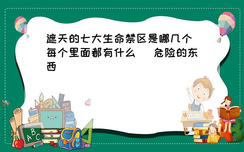 遮天的七大生命禁区是哪几个 每个里面都有什么 （危险的东西）