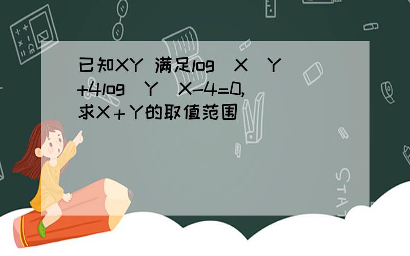 已知XY 满足log(X)Y+4log(Y)X-4=0,求X＋Y的取值范围．．