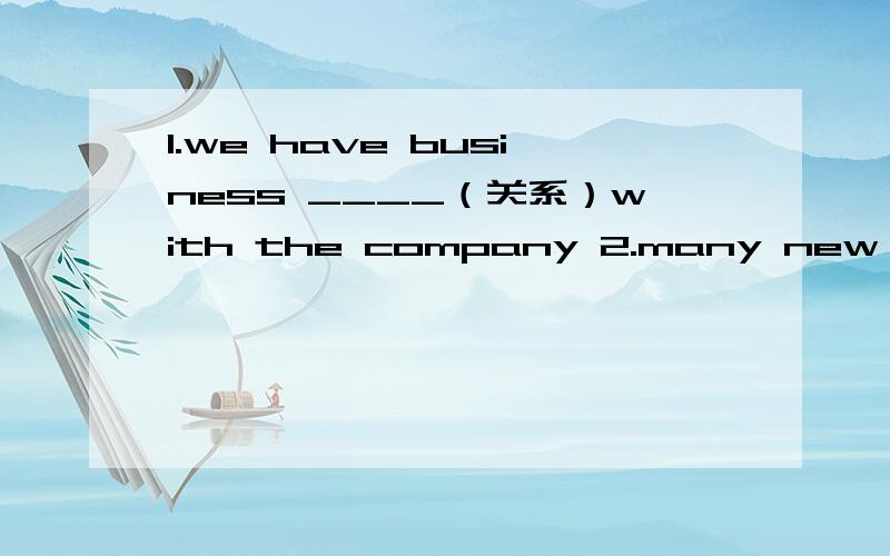 1.we have business ____（关系）with the company 2.many new problems———（出现）every day3.when was this building c____4.使.可以享受某物——————