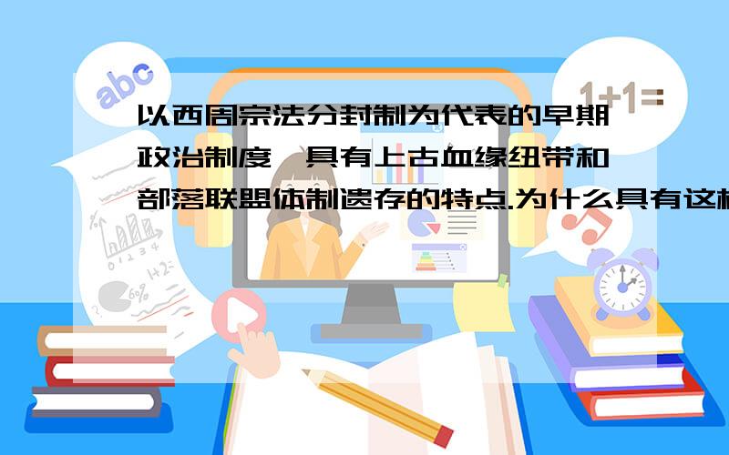 以西周宗法分封制为代表的早期政治制度,具有上古血缘纽带和部落联盟体制遗存的特点.为什么具有这样的特点?怎么理解