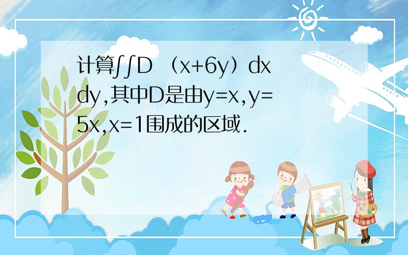 计算∫∫D （x+6y）dxdy,其中D是由y=x,y=5x,x=1围成的区域.