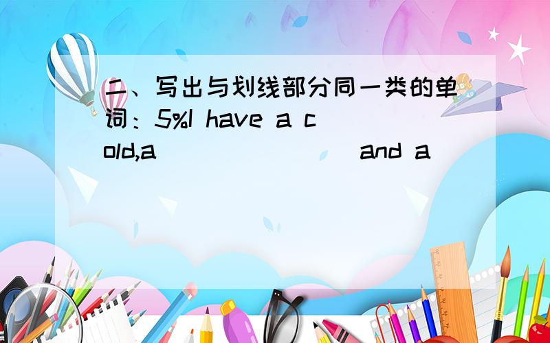 二、写出与划线部分同一类的单词：5%I have a cold,a _______ and a _______.I have to see the doctor.2.The wind blows strongly. The windmill moves _________.It is raining _________. The car goes _________. 三、按要求改变下列句