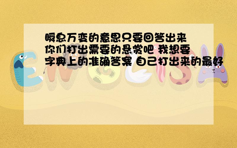 瞬息万变的意思只要回答出来 你们打出需要的悬赏吧 我想要字典上的准确答案 自己打出来的最好