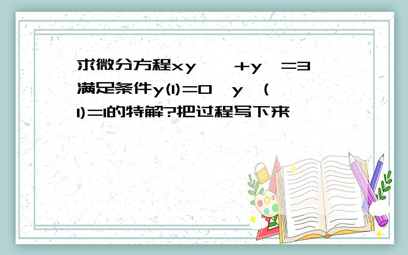 求微分方程xy''+y'=3满足条件y(1)=0,y'(1)=1的特解?把过程写下来