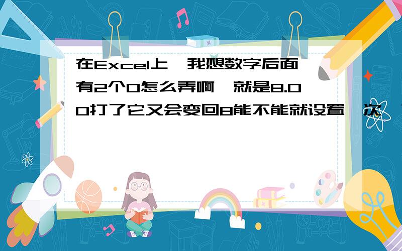 在Excel上,我想数字后面有2个0怎么弄啊,就是8.00打了它又会变回8能不能就设置一次,下面的自动会变8.00的,别一个个的设置