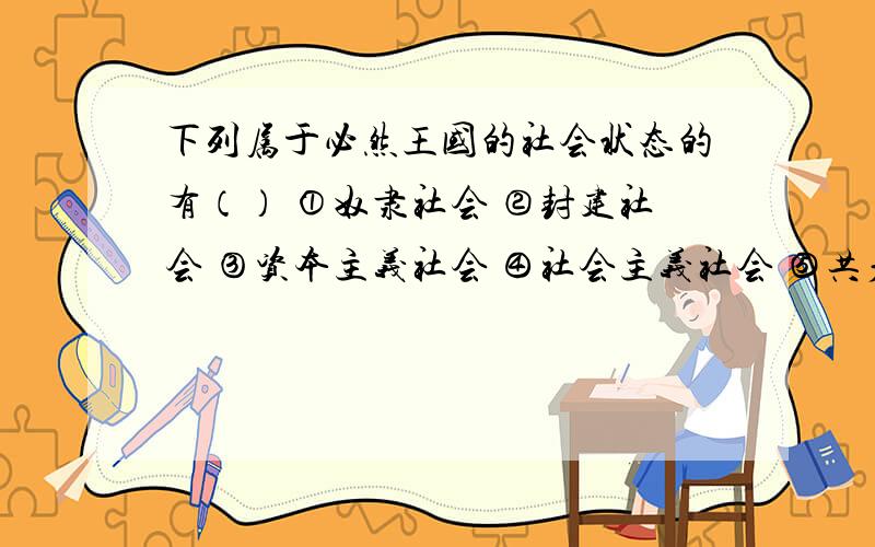 下列属于必然王国的社会状态的有（） ①奴隶社会 ②封建社会 ③资本主义社会 ④社会主义社会 ⑤共产主义社会 A、①②③ B、①②③④ C 、④⑤ D、⑤