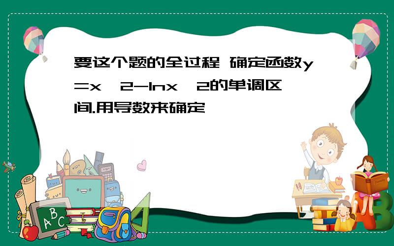 要这个题的全过程 确定函数y=x^2-lnx^2的单调区间.用导数来确定