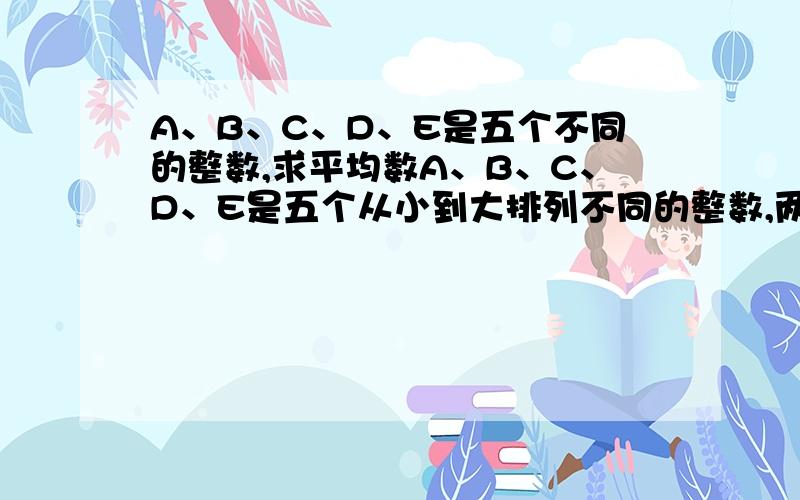 A、B、C、D、E是五个不同的整数,求平均数A、B、C、D、E是五个从小到大排列不同的整数,两两相加和共有八个不同的数值,分别是17、22、25、28、31、33、36、39,求平均数.